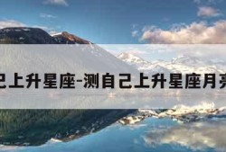 测自己上升星座-测自己上升星座月亮星座