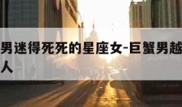 把巨蟹男迷得死死的星座女-巨蟹男越爱越上瘾的女人