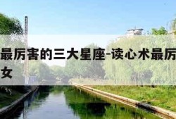读心术最厉害的三大星座-读心术最厉害的三大星座女