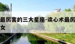 读心术最厉害的三大星座-读心术最厉害的三大星座女