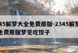 2345解梦大全免费原版-2345解梦大全免费原版梦见吃饺子