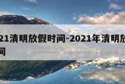 2021清明放假时间-2021年清明放假时间