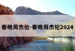 春晚周杰伦-春晚周杰伦2024