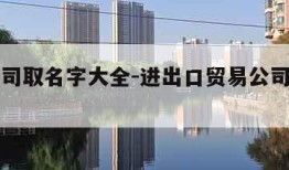 贸易公司取名字大全-进出口贸易公司取名字大全