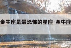 为什么金牛座是最恐怖的星座-金牛座为什么那么凶