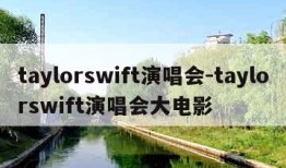 taylorswift演唱会-taylorswift演唱会大电影
