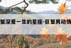 能被巨蟹深爱一生的星座-巨蟹男动情后的疯狂表现