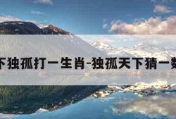 天下独孤打一生肖-独孤天下猜一数字