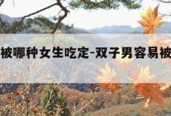 双子男被哪种女生吃定-双子男容易被哪种女人镇住