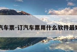 订汽车票-订汽车票用什么软件最好用