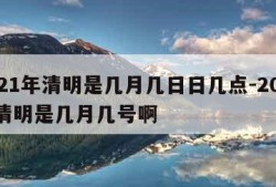 2021年清明是几月几日日几点-2021年清明是几月几号啊